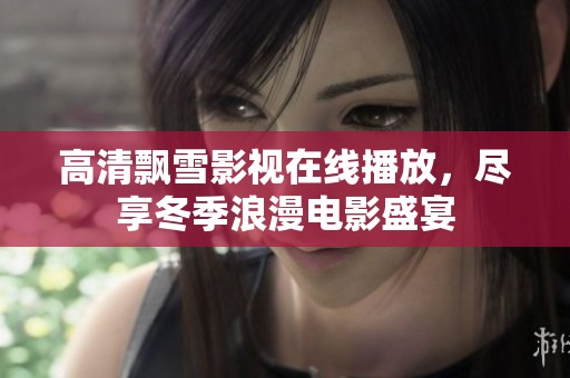 高清飘雪影视在线播放，尽享冬季浪漫电影盛宴