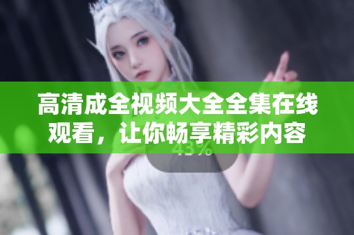 高清成全视频大全全集在线观看，让你畅享精彩内容