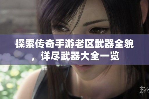 探索传奇手游老区武器全貌，详尽武器大全一览