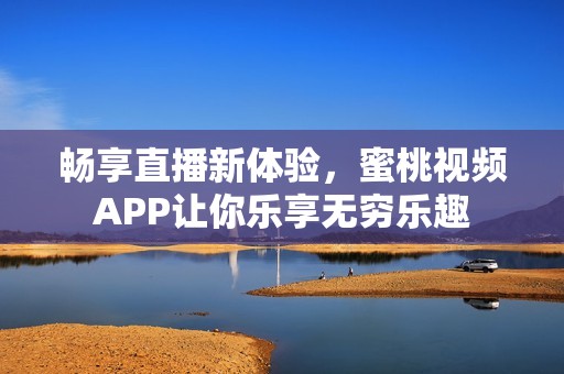 畅享直播新体验，蜜桃视频APP让你乐享无穷乐趣