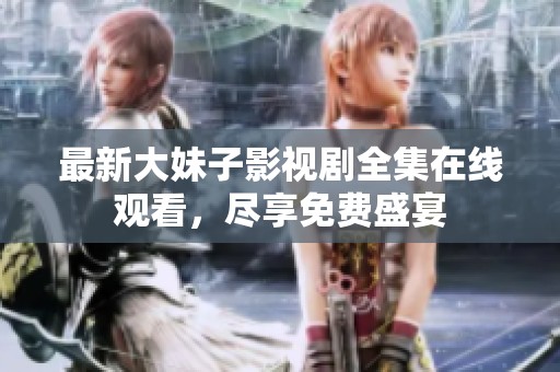 最新大妹子影视剧全集在线观看，尽享免费盛宴
