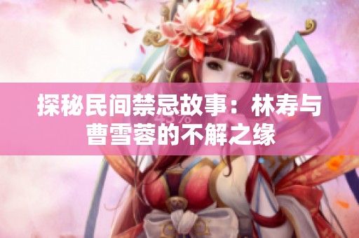 探秘民间禁忌故事：林寿与曹雪蓉的不解之缘