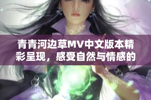 青青河边草MV中文版本精彩呈现，感受自然与情感的交融