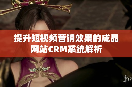 提升短视频营销效果的成品网站CRM系统解析