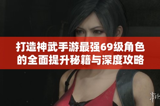 打造神武手游最强69级角色的全面提升秘籍与深度攻略