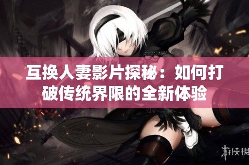 互换人妻影片探秘：如何打破传统界限的全新体验