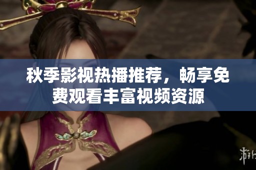 秋季影视热播推荐，畅享免费观看丰富视频资源