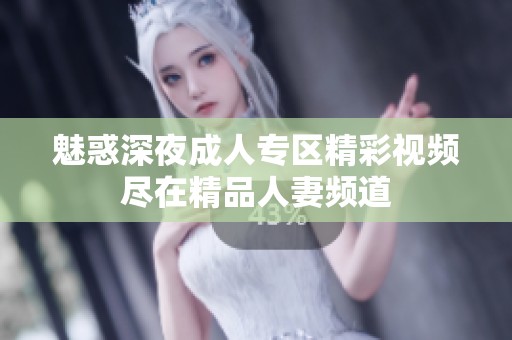 魅惑深夜成人专区精彩视频尽在精品人妻频道