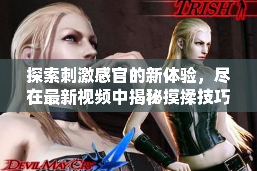 探索刺激感官的新体验，尽在最新视频中揭秘摸揉技巧