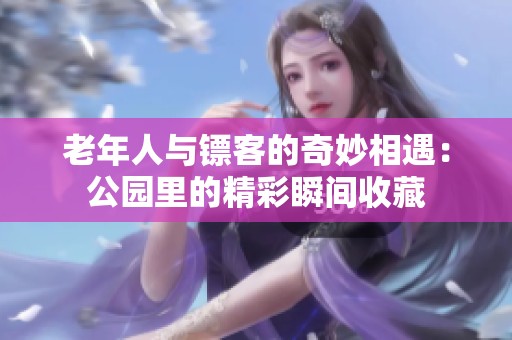 老年人与镖客的奇妙相遇：公园里的精彩瞬间收藏