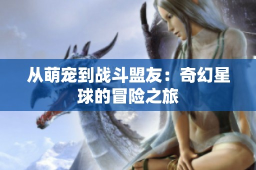 从萌宠到战斗盟友：奇幻星球的冒险之旅