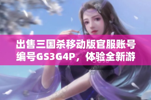 出售三国杀移动版官服账号编号GS3G4P，体验全新游戏乐趣