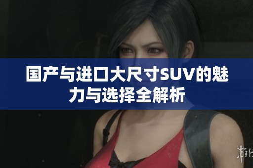 国产与进口大尺寸SUV的魅力与选择全解析
