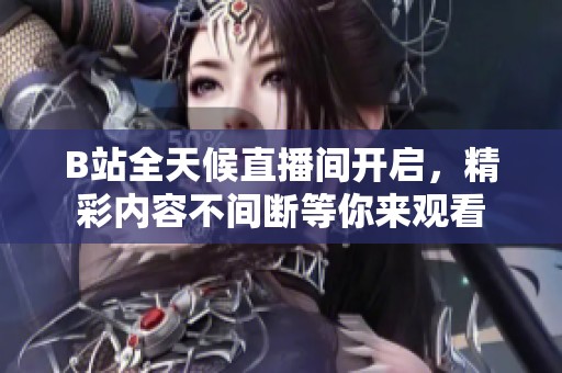 B站全天候直播间开启，精彩内容不间断等你来观看