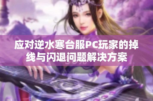 应对逆水寒台服PC玩家的掉线与闪退问题解决方案