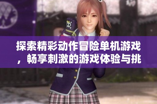 探索精彩动作冒险单机游戏，畅享刺激的游戏体验与挑战