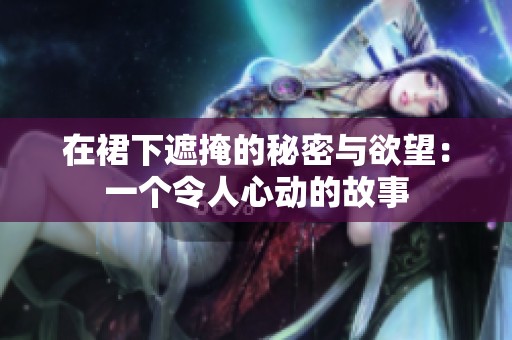 在裙下遮掩的秘密与欲望：一个令人心动的故事