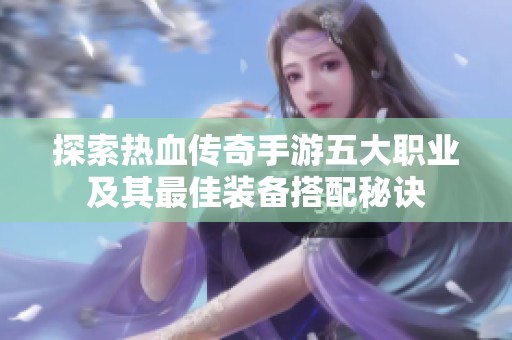 探索热血传奇手游五大职业及其最佳装备搭配秘诀