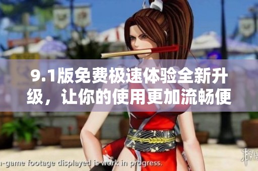 9.1版免费极速体验全新升级，让你的使用更加流畅便捷