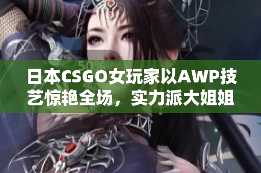 日本CSGO女玩家以AWP技艺惊艳全场，实力派大姐姐魅力四射