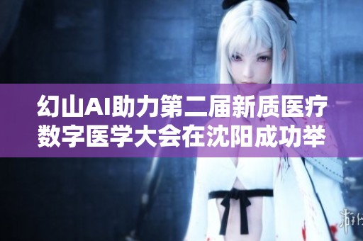 幻山AI助力第二届新质医疗数字医学大会在沈阳成功举办