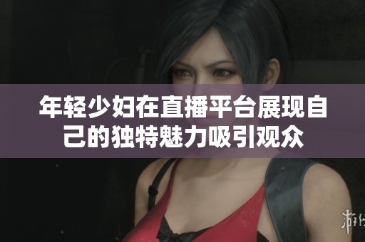 年轻少妇在直播平台展现自己的独特魅力吸引观众