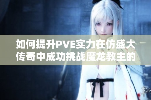 如何提升PVE实力在仿盛大传奇中成功挑战魔龙教主的攻略