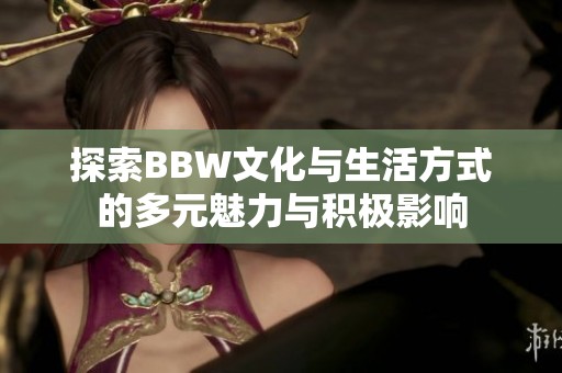 探索BBW文化与生活方式的多元魅力与积极影响