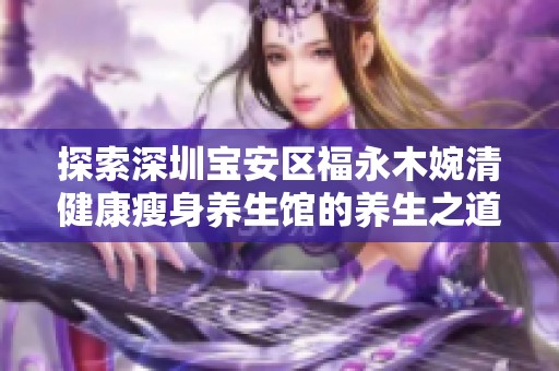 探索深圳宝安区福永木婉清健康瘦身养生馆的养生之道与魅力