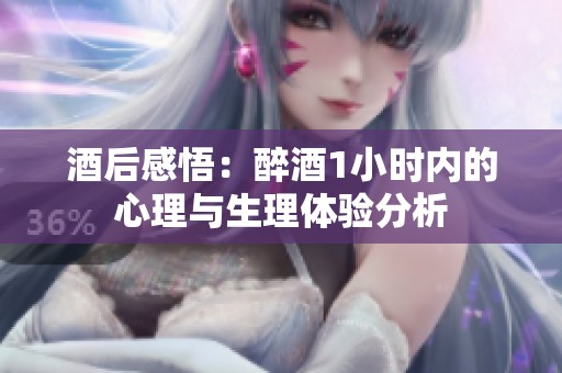 酒后感悟：醉酒1小时内的心理与生理体验分析