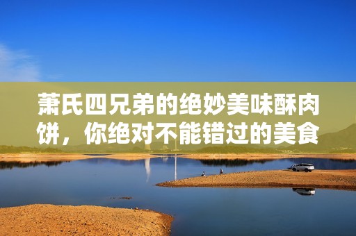 萧氏四兄弟的绝妙美味酥肉饼，你绝对不能错过的美食之选