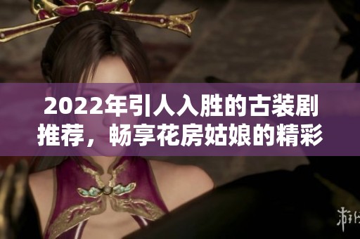 2022年引人入胜的古装剧推荐，畅享花房姑娘的精彩故事