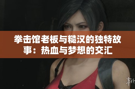 拳击馆老板与糙汉的独特故事：热血与梦想的交汇