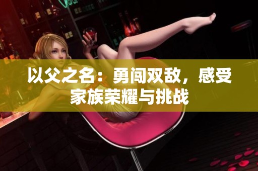 以父之名：勇闯双敌，感受家族荣耀与挑战