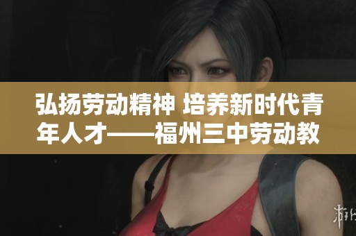 弘扬劳动精神 培养新时代青年人才——福州三中劳动教育主题活动回顾