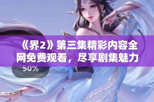 《界2》第三集精彩内容全网免费观看，尽享剧集魅力