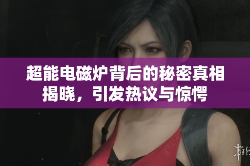 超能电磁炉背后的秘密真相揭晓，引发热议与惊愕