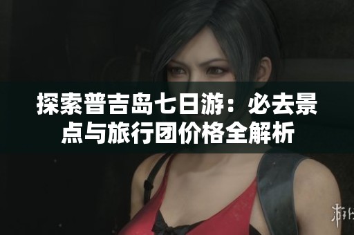 探索普吉岛七日游：必去景点与旅行团价格全解析