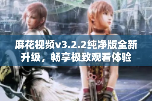 麻花视频v3.2.2纯净版全新升级，畅享极致观看体验