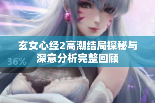 玄女心经2高潮结局探秘与深意分析完整回顾