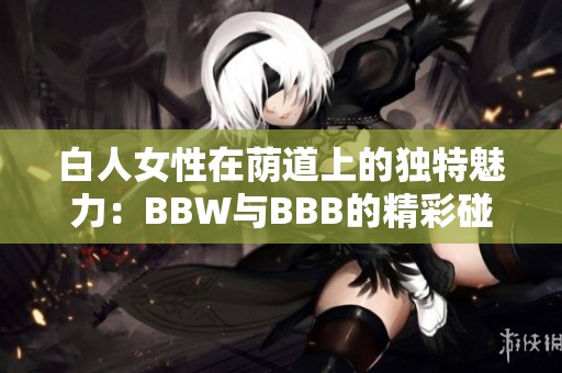 白人女性在荫道上的独特魅力：BBW与BBB的精彩碰撞