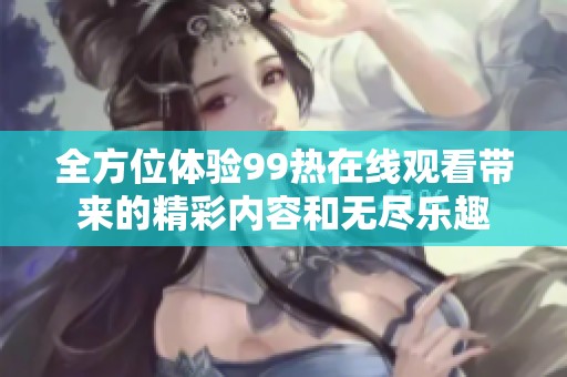 全方位体验99热在线观看带来的精彩内容和无尽乐趣