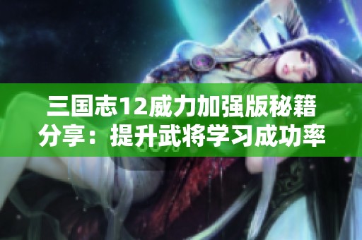 三国志12威力加强版秘籍分享：提升武将学习成功率的技巧解析