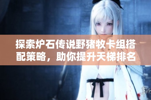 探索炉石传说野猪牧卡组搭配策略，助你提升天梯排名