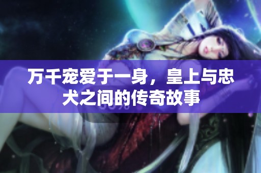 万千宠爱于一身，皇上与忠犬之间的传奇故事