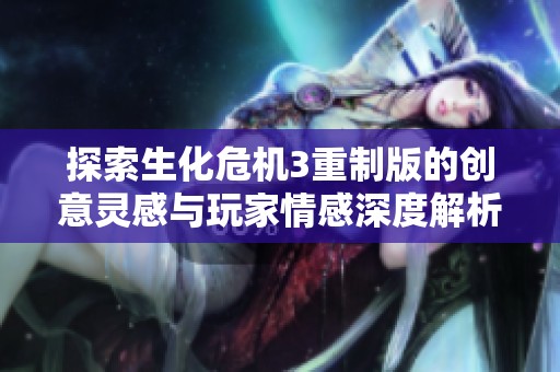 探索生化危机3重制版的创意灵感与玩家情感深度解析