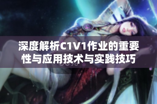 深度解析C1V1作业的重要性与应用技术与实践技巧