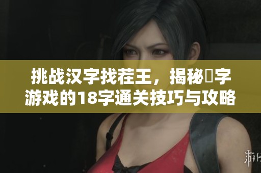 挑战汉字找茬王，揭秘莮字游戏的18字通关技巧与攻略分享