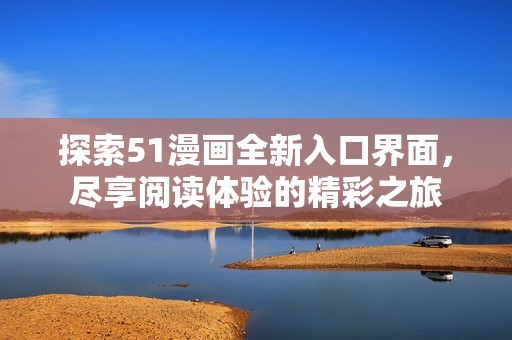 探索51漫画全新入口界面，尽享阅读体验的精彩之旅