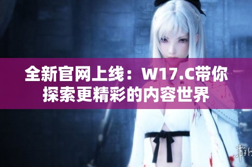 全新官网上线：W17.C带你探索更精彩的内容世界